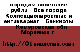 породам советские рубли - Все города Коллекционирование и антиквариат » Банкноты   . Кемеровская обл.,Мариинск г.